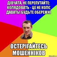 дівчата, не перепутайте: колядовать - це не колє давать! будьте обережні остерігайтесь мошенніков