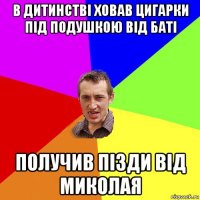 в дитинстві ховав цигарки під подушкою від баті получив пізди від миколая