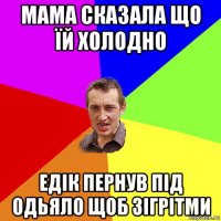 мама сказала що їй холодно едік пернув під одьяло щоб зігрітми