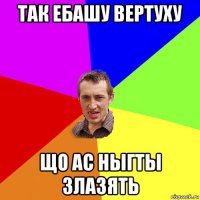 так ебашу вертуху що ас ныгты злазять