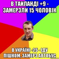 в таиланді +9 - замерзли 15 чоловік в україні -25 - іду пішком, замерз автобус