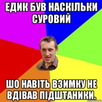 едик був наскiльки суровий шо навiть взимку не вдiвав пiдштаники.