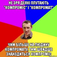 не зря деякi плутають "компромiс" i "компромат" чим бiльше на людину компромату, тим швидше знаходиться компромiс