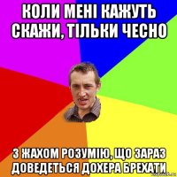 коли мені кажуть скажи, тільки чесно з жахом розумію, що зараз доведеться дохера брехати