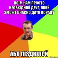 всім нам просто необхідний друг, який зможе вчасно дати пораду або піздюлєй