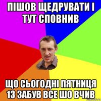 пішов щедрувати і тут сповнив що сьогодні пятниця 13 забув все шо вчив