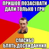 пришов позасівати дали только 1 грн спасибо блять,досвиданния