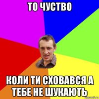 то чуство коли ти сховався а тебе не шукають