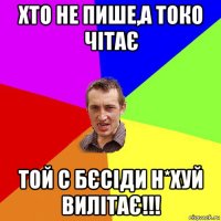 хто не пише,а токо чітає той с бєсіди н*хуй вилітає!!!