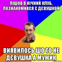 пішов в нічний клуб, познакомився с дєвушкой виявилось шо то не дєвушка а мужик