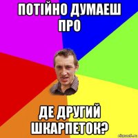 потійно думаеш про де другий шкарпеток?