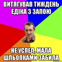 витягував тиждень едіка з запою не успел, мала шльопками забила