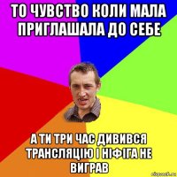 то чувство коли мала приглашала до себе а ти три час дивився трансляцію і ніфіга не виграв