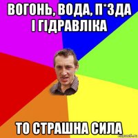 вогонь, вода, п*зда і гідравліка то страшна сила