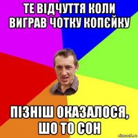 те відчуття коли виграв чотку копєйку пізніш оказалося, шо то сон