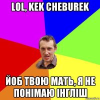 lol, kek cheburek йоб твою мать, я не понімаю інгліш