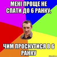 мені проще не спати до 6 ранку, чим проснутися в 6 ранку