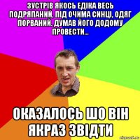 зустрів якось едіка весь подряпаний, під очима синці, одяг порваний. думав його додому провести... оказалось шо він якраз звідти