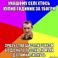 унашому селі хтось купив годиник за 150грн зразу став шастливчиком бо до ньго тьолки як мухи до гамна липнуть