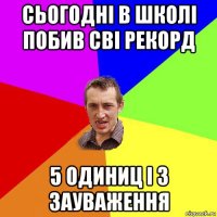 сьогодні в школі побив сві рекорд 5 одиниц і 3 зауваження