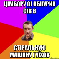 цімбору сі обкурив сів в стіральную машину і уїхов