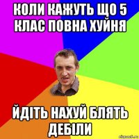 коли кажуть що 5 клас повна хуйня йдіть нахуй блять дебіли