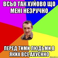 всьо так хуйово що мені незручно перед тими людьми,в яких все ахуєнно