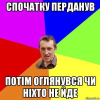 спочатку перданув потім оглянувся чи ніхто не йде