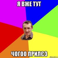 я вже тут чогоо прилєз