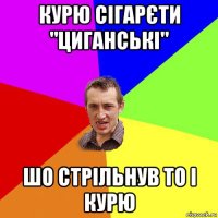 курю сігарєти "циганські" шо стрільнув то і курю