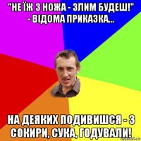 "не їж з ножа - злим будеш!" - відома приказка... на деяких подивишся - з сокири, сука, годували!