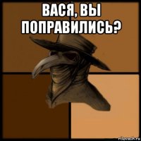 вася, вы поправились? 