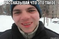 рассказывай что это такое 