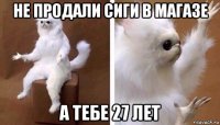 не продали сиги в магазе а тебе 27 лет