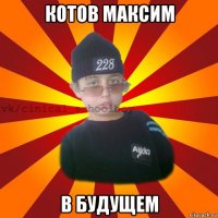 котов максим в будущем