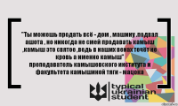 "Ты можешь продать всё - дом , машину .подвал ашота , но никогда не смей продавать камыш ,камыш это святое ,ведь в наших венах течёт не кровь а именно камыш"
преподаватель камышевского института и факультета камышиной тяги - мацока