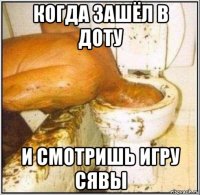 когда зашёл в доту и смотришь игру сявы