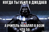 когда ты убил 8 джедаев а учитель навалял в всем что 50