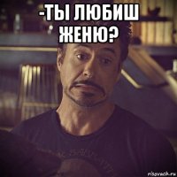 -ты любиш женю? 