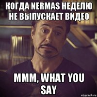 когда nermas неделю не выпускает видео mmm, what you say