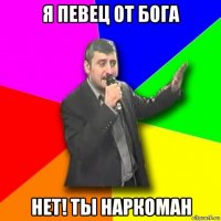 я певец от бога нет! ты наркоман