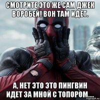 смотрите это же сам джек воробей! вон там идет. а, нет это это пингвин идет за мной с топором....