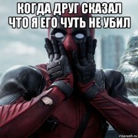 когда друг сказал что я его чуть не убил 