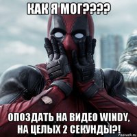 как я мог???? опоздать на видео windy, на целых 2 секунды?!