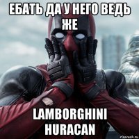 ебать да у него ведь же lamborghini huracan