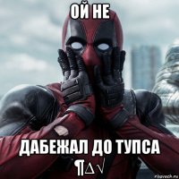 ой не дабежал до тупса ¶∆√