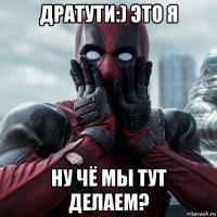 дратути:) это я ну чё мы тут делаем?