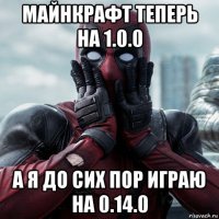 майнкрафт теперь на 1.0.0 а я до сих пор играю на 0.14.0