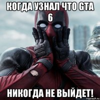 когда узнал что gta 6 никогда не выйдет!