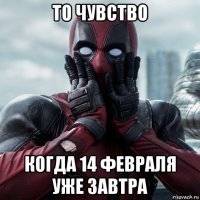 то чувство когда 14 февраля уже завтра